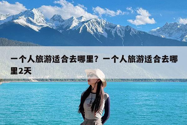 一个人旅游适合去哪里?一个人旅游适合去哪里2天