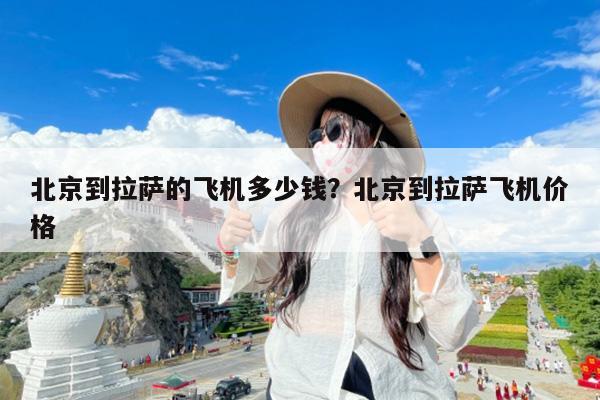 北京到拉萨的飞机多少钱?北京到拉萨飞机价格