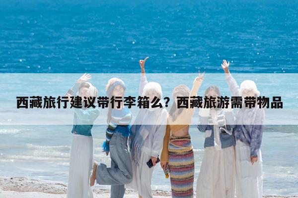 西藏旅行建议带行李箱么?西藏旅游需带物品