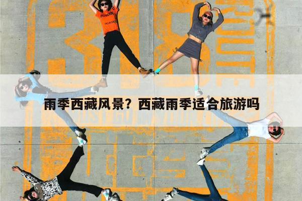 雨季西藏风景?西藏雨季适合旅游吗