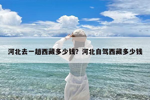 河北去一趟西藏多少钱?河北自驾西藏多少钱