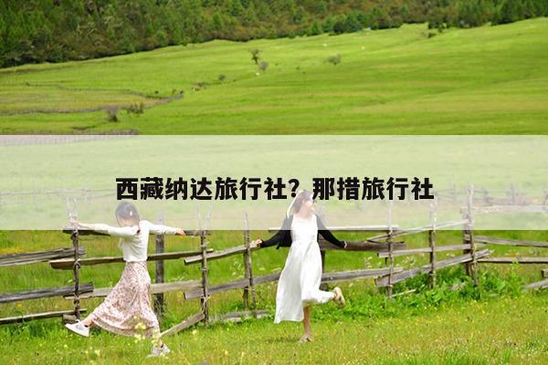 西藏纳达旅行社?那措旅行社