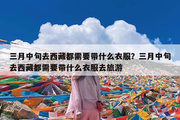 三月中旬去西藏都需要带什么衣服?三月中旬去西藏都需要带什么衣服去旅游