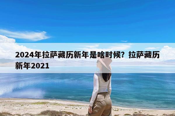 2024年拉萨藏历新年是啥时候?拉萨藏历新年2021