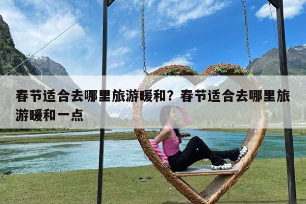 春节适合去哪里旅游暖和?春节适合去哪里旅游暖和一点