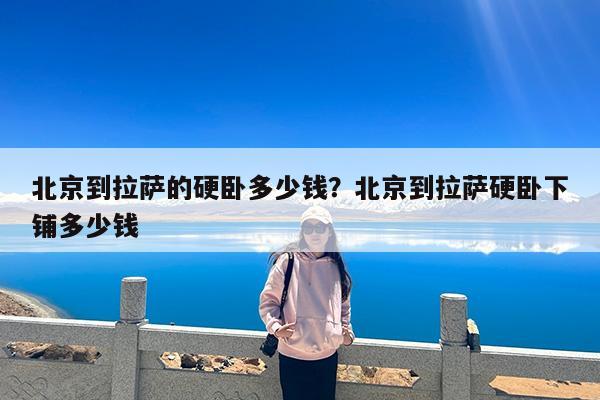 北京到拉萨的硬卧多少钱?北京到拉萨硬卧下铺多少钱