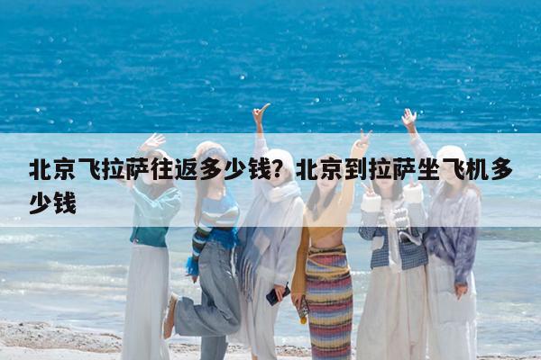 北京飞拉萨往返多少钱?北京到拉萨坐飞机多少钱