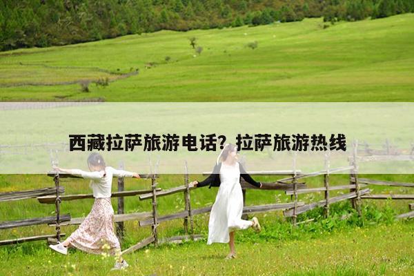 西藏拉萨旅游电话?拉萨旅游热线