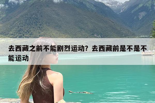 去西藏之前不能剧烈运动?去西藏前是不是不能运动