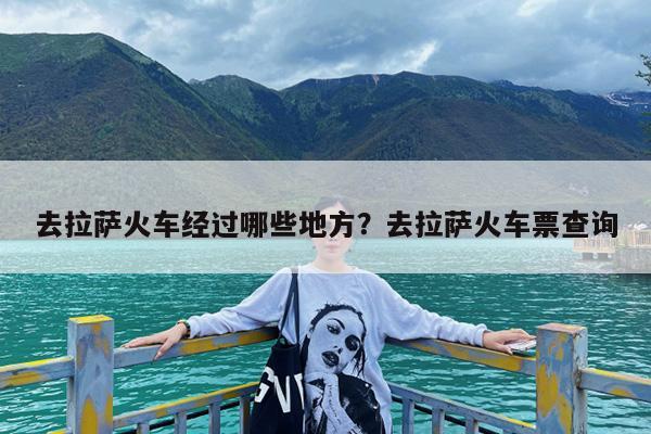 去拉萨火车经过哪些地方?去拉萨火车票查询