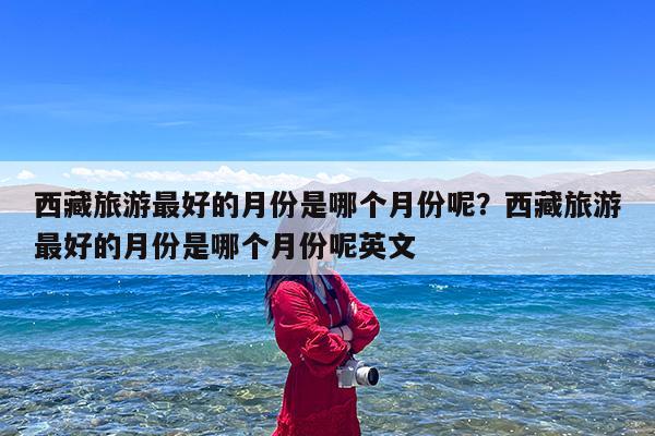 西藏旅游最好的月份是哪个月份呢?西藏旅游最好的月份是哪个月份呢英文