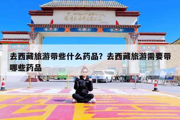 去西藏旅游带些什么药品?去西藏旅游需要带哪些药品