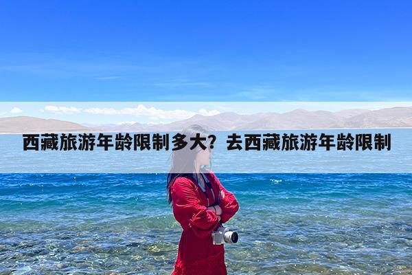 西藏旅游年龄限制多大?去西藏旅游年龄限制