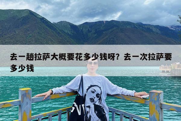 去一趟拉萨大概要花多少钱呀?去一次拉萨要多少钱
