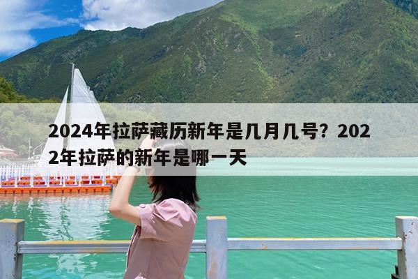 2024年拉萨藏历新年是几月几号?2022年拉萨的新年是哪一天