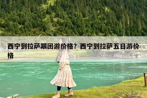 西宁到拉萨跟团游价格?西宁到拉萨五日游价格