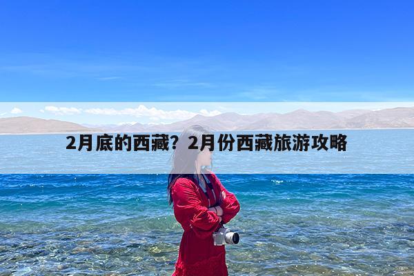2月底的西藏?2月份西藏旅游攻略