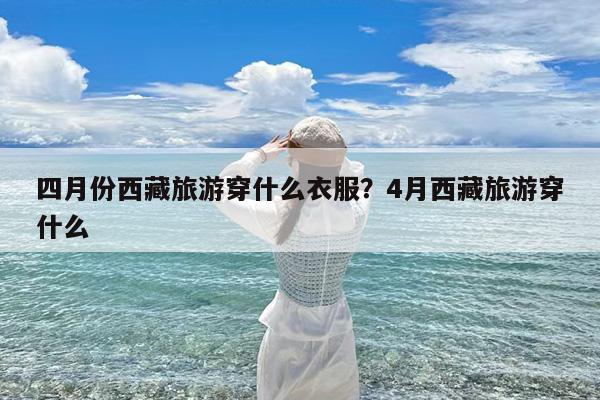 四月份西藏旅游穿什么衣服?4月西藏旅游穿什么
