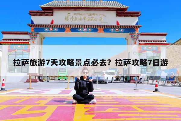 拉萨旅游7天攻略景点必去?拉萨攻略7日游