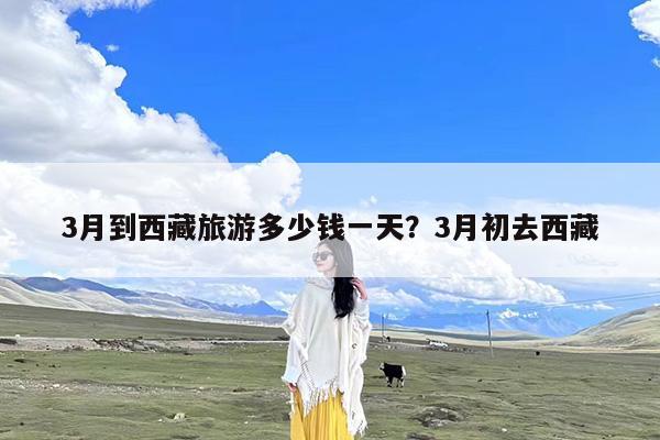 3月到西藏旅游多少钱一天?3月初去西藏