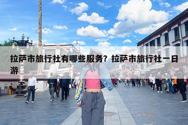 拉萨市旅行社有哪些服务?拉萨市旅行社一日游