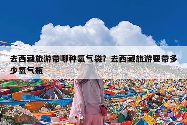 去西藏旅游带哪种氧气袋?去西藏旅游要带多少氧气瓶