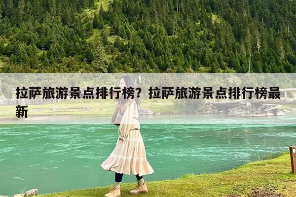 拉萨旅游景点排行榜?拉萨旅游景点排行榜最新