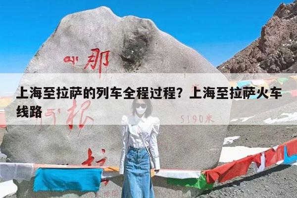 上海至拉萨的列车全程过程?上海至拉萨火车线路