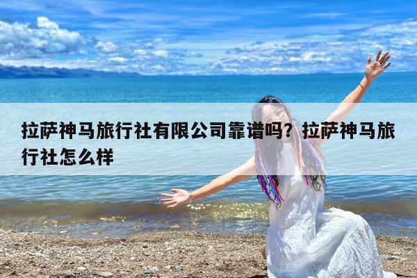 拉萨神马旅行社有限公司靠谱吗?拉萨神马旅行社怎么样