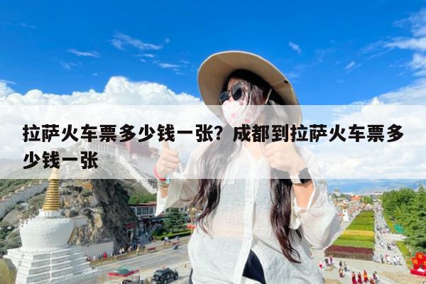 拉萨火车票多少钱一张?成都到拉萨火车票多少钱一张