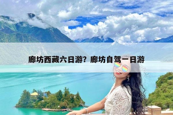 廊坊西藏六日游?廊坊自驾一日游