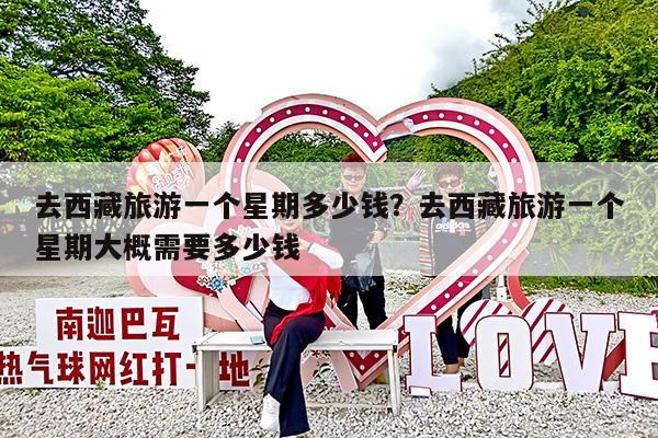 去西藏旅游一个星期多少钱?去西藏旅游一个星期大概需要多少钱