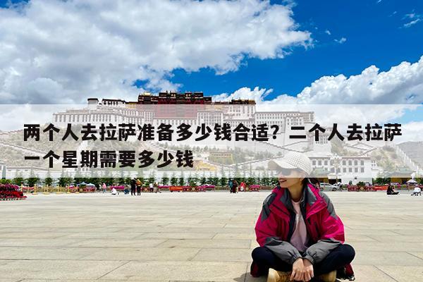 两个人去拉萨准备多少钱合适?二个人去拉萨一个星期需要多少钱
