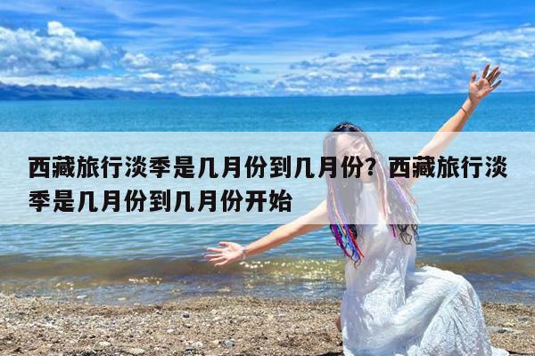西藏旅行淡季是几月份到几月份?西藏旅行淡季是几月份到几月份开始