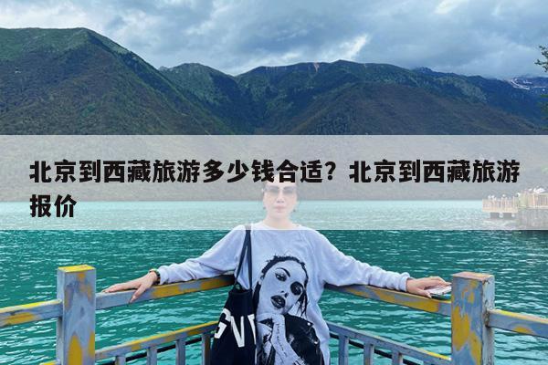北京到西藏旅游多少钱合适?北京到西藏旅游报价