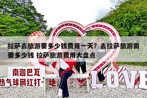 拉萨去旅游要多少钱费用一天?去拉萨旅游需要多少钱 拉萨旅游费用大盘点