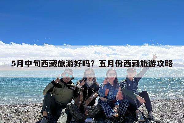 5月中旬西藏旅游好吗?五月份西藏旅游攻略