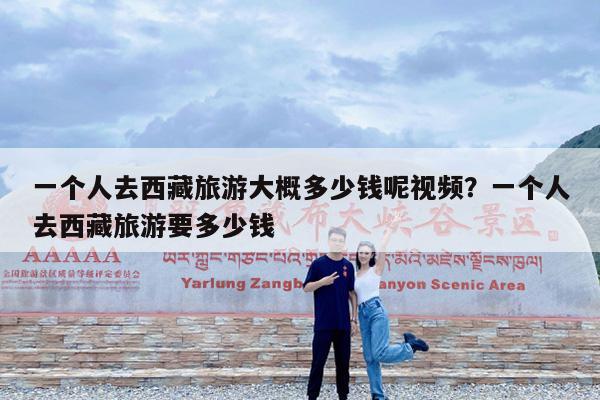 一个人去西藏旅游大概多少钱呢视频?一个人去西藏旅游要多少钱