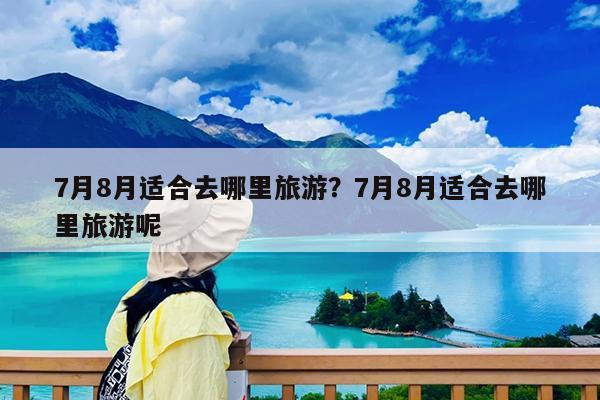 7月8月适合去哪里旅游?7月8月适合去哪里旅游呢