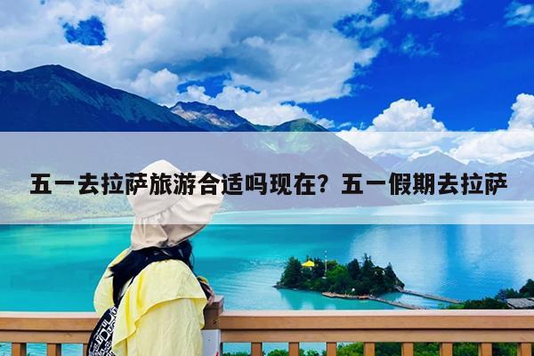 五一去拉萨旅游合适吗现在?五一假期去拉萨