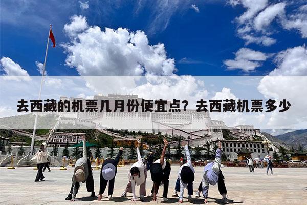 去西藏的机票几月份便宜点?去西藏机票多少