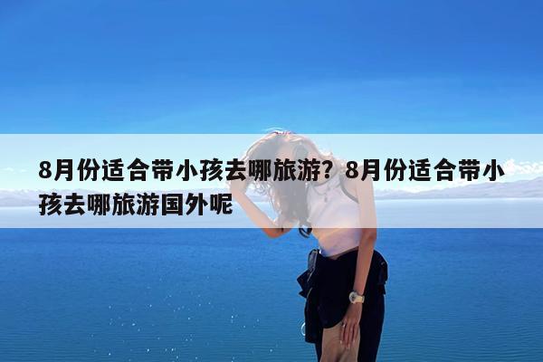 8月份适合带小孩去哪旅游?8月份适合带小孩去哪旅游国外呢