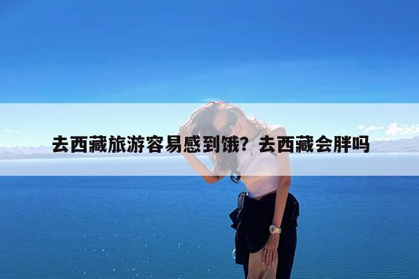 去西藏旅游容易感到饿?去西藏会胖吗
