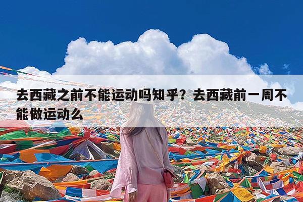 去西藏之前不能运动吗知乎?去西藏前一周不能做运动么