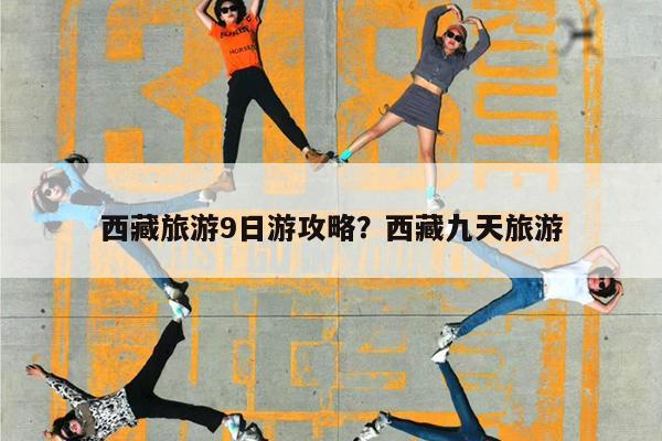 西藏旅游9日游攻略?西藏九天旅游