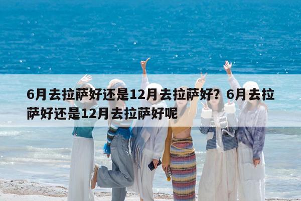 6月去拉萨好还是12月去拉萨好?6月去拉萨好还是12月去拉萨好呢