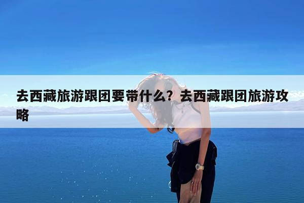去西藏旅游跟团要带什么?去西藏跟团旅游攻略