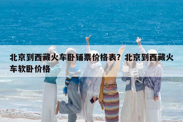 北京到西藏火车卧铺票价格表?北京到西藏火车软卧价格