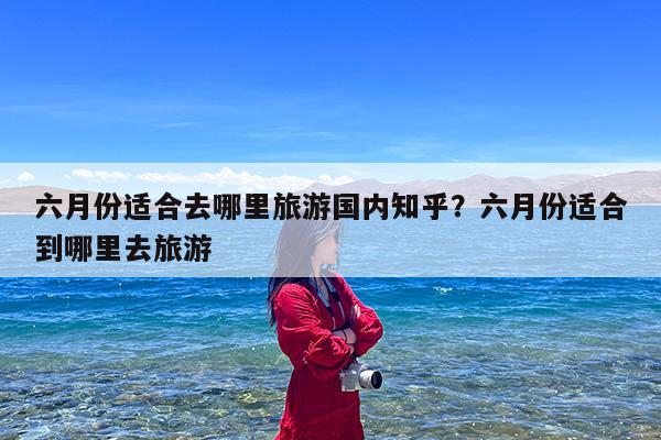 六月份适合去哪里旅游国内知乎?六月份适合到哪里去旅游