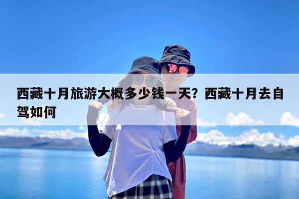 西藏十月旅游大概多少钱一天?西藏十月去自驾如何